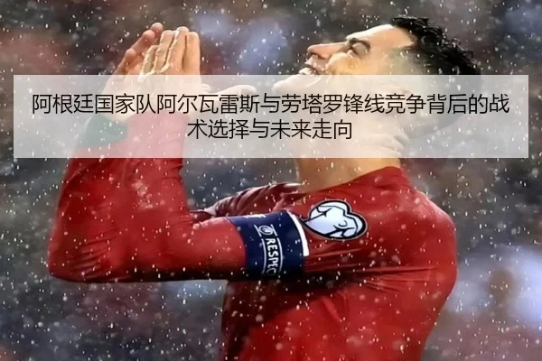 阿根廷国家队阿尔瓦雷斯与劳塔罗锋线竞争背后的战术选择与未来走向