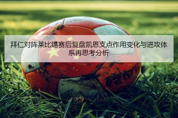 拜仁对阵莱比锡赛后复盘凯恩支点作用变化与进攻体系再思考分析
