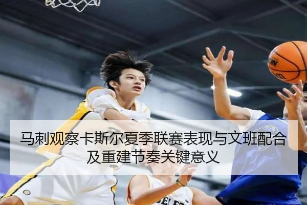 马刺观察卡斯尔夏季联赛表现与文班配合及重建节奏关键意义