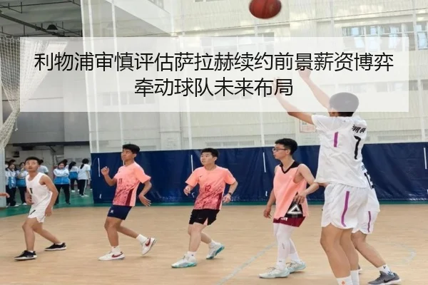 利物浦审慎评估萨拉赫续约前景薪资博弈牵动球队未来布局