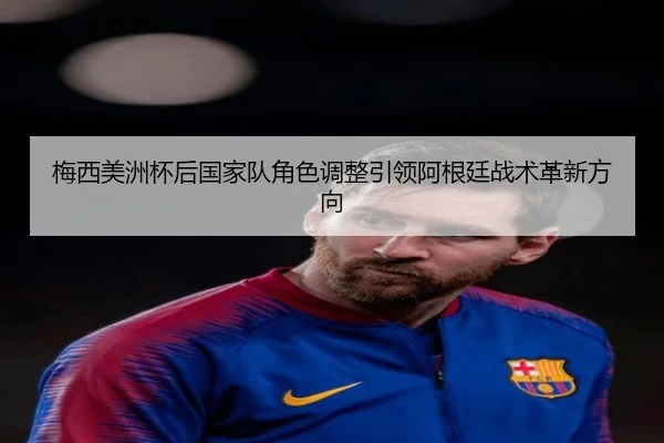 梅西美洲杯后国家队角色调整引领阿根廷战术革新方向