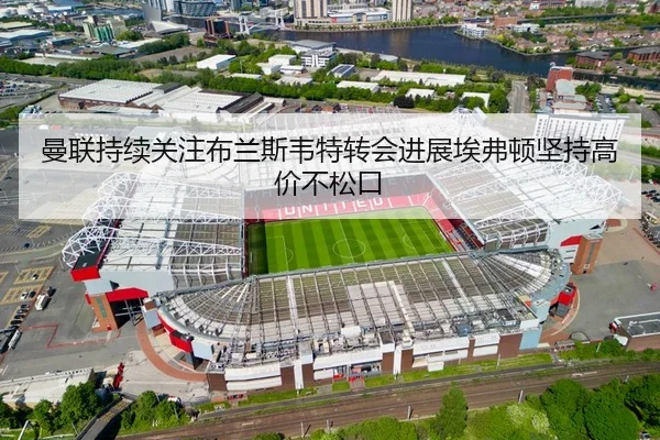 曼联持续关注布兰斯韦特转会进展埃弗顿坚持高价不松口